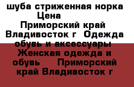 шуба стриженная норка › Цена ­ 25 000 - Приморский край, Владивосток г. Одежда, обувь и аксессуары » Женская одежда и обувь   . Приморский край,Владивосток г.